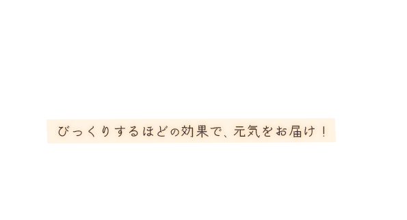 びっくりするほどの効果で、元気をお届け！