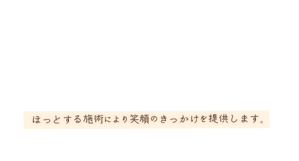 ほっとする施術により笑顔のきっかけを提供します。